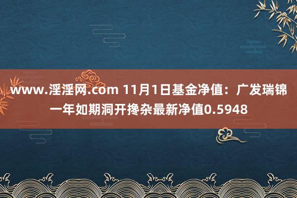 www.淫淫网.com 11月1日基金净值：广发瑞锦一年如期洞开搀杂最新净值0.5948