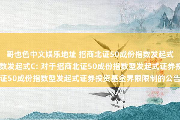 哥也色中文娱乐地址 招商北证50成份指数发起式A，招商北证50成份指数发起式C: 对于招商北证50成份指数型发起式证券投资基金界限限制的公告