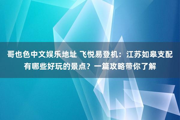 哥也色中文娱乐地址 飞悦易登机：江苏如皋支配有哪些好玩的景点？一篇攻略带你了解