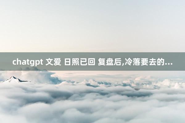 chatgpt 文爱 日照已回 复盘后，冷落要去的...