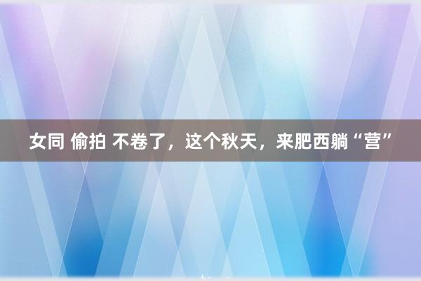 女同 偷拍 不卷了，这个秋天，来肥西躺“营”