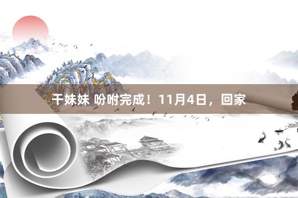 干妹妹 吩咐完成！11月4日，回家