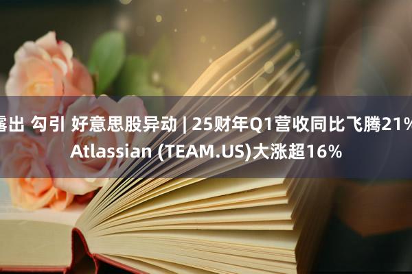 露出 勾引 好意思股异动 | 25财年Q1营收同比飞腾21% Atlassian (TEAM.US)大涨超16%