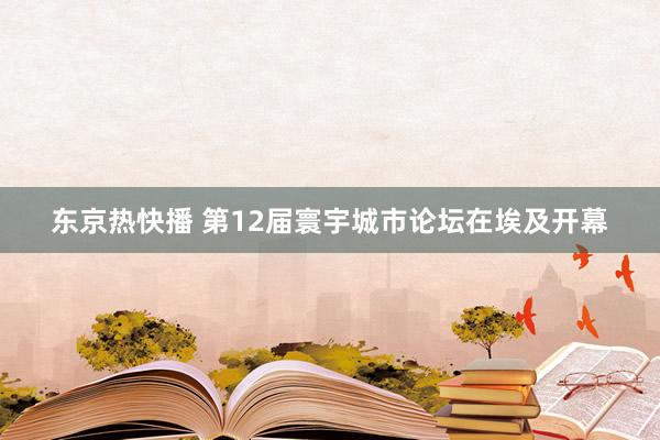 东京热快播 第12届寰宇城市论坛在埃及开幕