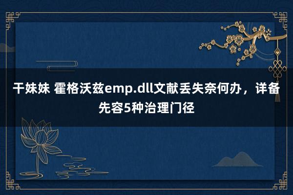 干妹妹 霍格沃兹emp.dll文献丢失奈何办，详备先容5种治理门径