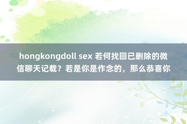 hongkongdoll sex 若何找回已删除的微信聊天记载？若是你是作念的，那么恭喜你