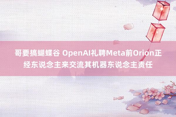 哥要搞蝴蝶谷 OpenAI礼聘Meta前Orion正经东说念主来交流其机器东说念主责任