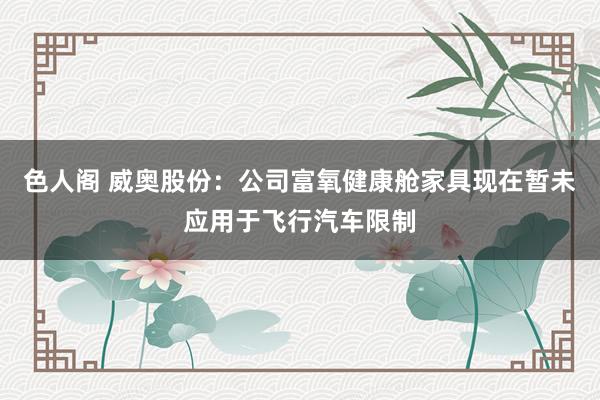 色人阁 威奥股份：公司富氧健康舱家具现在暂未应用于飞行汽车限制