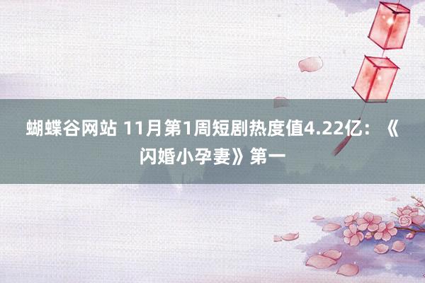 蝴蝶谷网站 11月第1周短剧热度值4.22亿：《闪婚小孕妻》第一