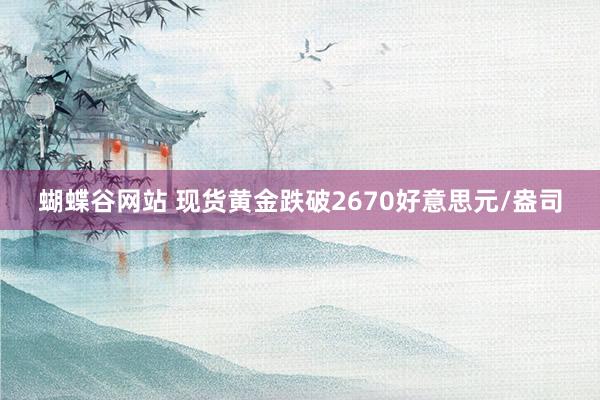 蝴蝶谷网站 现货黄金跌破2670好意思元/盎司