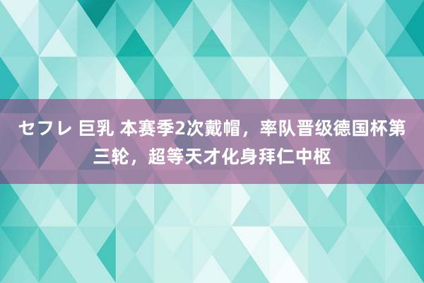 セフレ 巨乳 本赛季2次戴帽，率队晋级德国杯第三轮，超等天才化身拜仁中枢