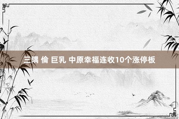 三隅 倫 巨乳 中原幸福连收10个涨停板