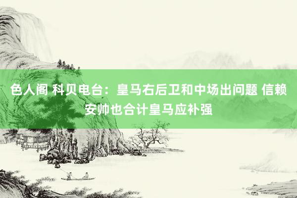 色人阁 科贝电台：皇马右后卫和中场出问题 信赖安帅也合计皇马应补强