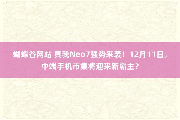 蝴蝶谷网站 真我Neo7强势来袭！12月11日，中端手机市集将迎来新霸主？