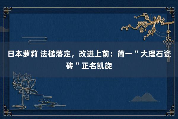 日本萝莉 法槌落定，改进上前：简一＂大理石瓷砖＂正名凯旋