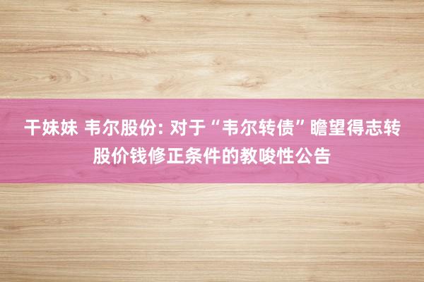 干妹妹 韦尔股份: 对于“韦尔转债”瞻望得志转股价钱修正条件的教唆性公告