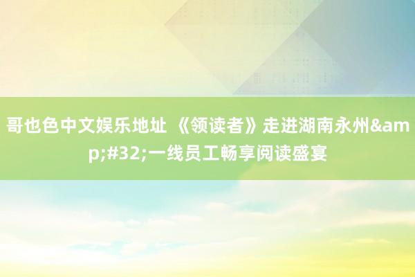 哥也色中文娱乐地址 《领读者》走进湖南永州&#32;一线员工畅享阅读盛宴