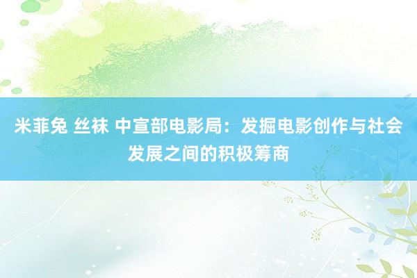 米菲兔 丝袜 中宣部电影局：发掘电影创作与社会发展之间的积极筹商