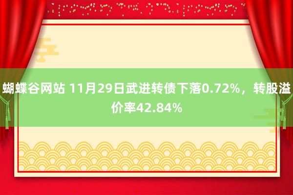 蝴蝶谷网站 11月29日武进转债下落0.72%，转股溢价率42.84%