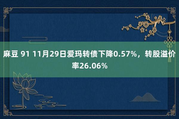 麻豆 91 11月29日爱玛转债下降0.57%，转股溢价率26.06%