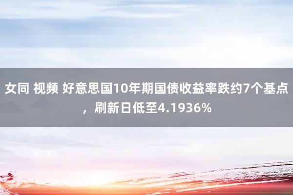 女同 视频 好意思国10年期国债收益率跌约7个基点，刷新日低至4.1936%