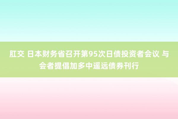 肛交 日本财务省召开第95次日债投资者会议 与会者提倡加多中遥远债券刊行