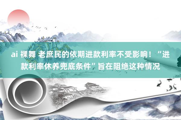 ai 裸舞 老庶民的依期进款利率不受影响！“进款利率休养兜底条件”旨在阻绝这种情况