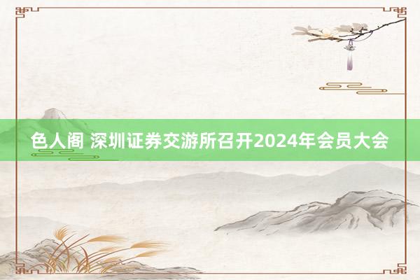 色人阁 深圳证券交游所召开2024年会员大会