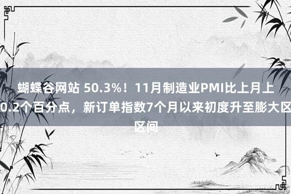 蝴蝶谷网站 50.3%！11月制造业PMI比上月上升0.2个百分点，新订单指数7个月以来初度升至膨大区间