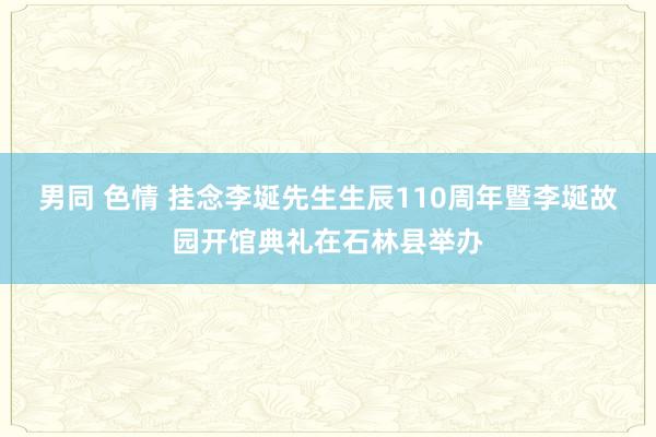 男同 色情 挂念李埏先生生辰110周年暨李埏故园开馆典礼在石林县举办