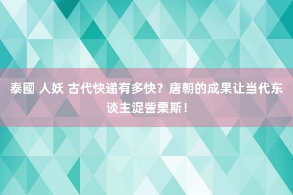 泰國 人妖 古代快递有多快？唐朝的成果让当代东谈主浞訾栗斯！