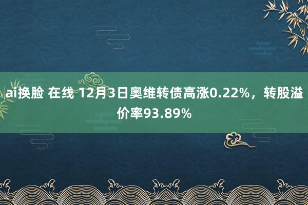 ai换脸 在线 12月3日奥维转债高涨0.22%，转股溢价率93.89%