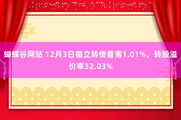 蝴蝶谷网站 12月3日福立转债着落1.01%，转股溢价率32.03%