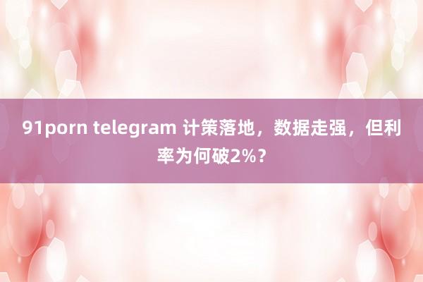 91porn telegram 计策落地，数据走强，<a href=