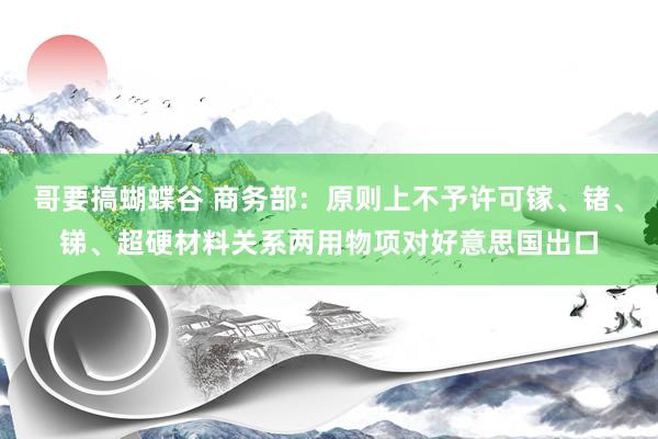 哥要搞蝴蝶谷 商务部：原则上不予许可镓、锗、锑、超硬材料关系两用物项对好意思国出口