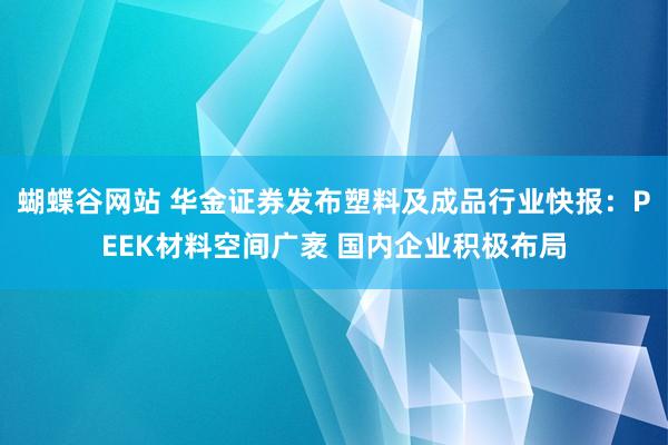 蝴蝶谷网站 华金证券发布塑料及成品行业快报：PEEK材料空间广袤 国内企业积极布局