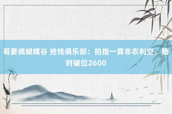 哥要搞蝴蝶谷 抢钱俱乐部：掐指一算非农利空，随时破位2600