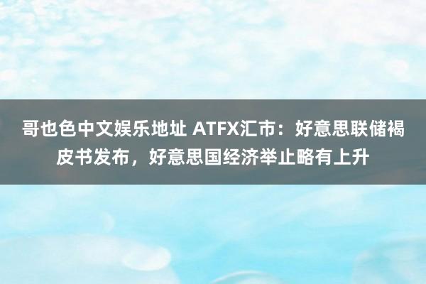 哥也色中文娱乐地址 ATFX汇市：好意思联储褐皮书发布，好意思国经济举止略有上升