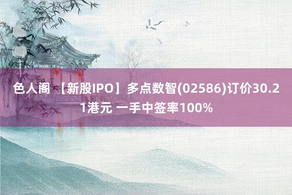 色人阁 【新股IPO】多点数智(02586)订价30.21港元 一手中签率100%