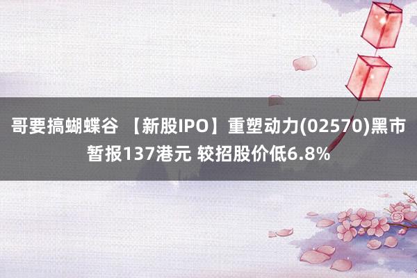 哥要搞蝴蝶谷 【新股IPO】重塑动力(02570)黑市暂报137港元 较招股价低6.8%