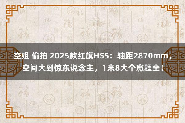 空姐 偷拍 2025款红旗HS5：轴距2870mm，空间大到惊东说念主，1米8大个璷黫坐！