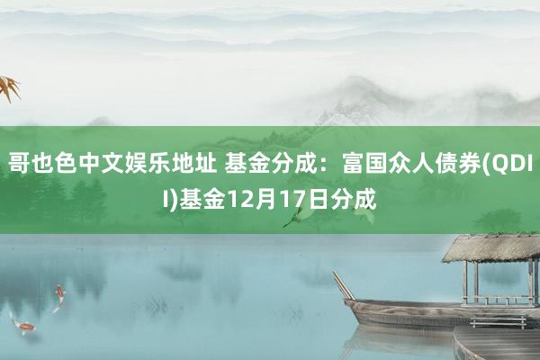 哥也色中文娱乐地址 基金分成：富国众人债券(QDII)基金12月17日分成