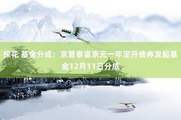 探花 基金分成：京管泰富京元一年定开债券发起基金12月11日分成