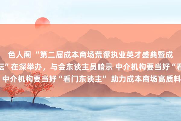 色人阁 “第二届成本商场荒谬执业英才盛典暨成本商场高质料发展论坛”在深举办，与会东谈主员暗示 中介机构要当好“看门东谈主” 助力成本商场高质料发展