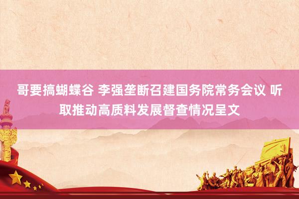 哥要搞蝴蝶谷 李强垄断召建国务院常务会议 听取推动高质料发展督查情况呈文