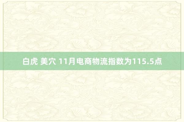 白虎 美穴 11月电商物流指数为115.5点