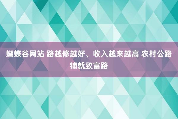 蝴蝶谷网站 路越修越好、收入越来越高 农村公路铺就致富路