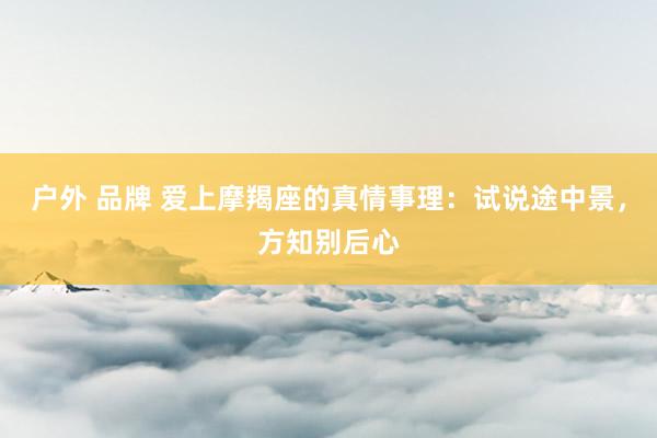 户外 品牌 爱上摩羯座的真情事理：试说途中景，方知别后心