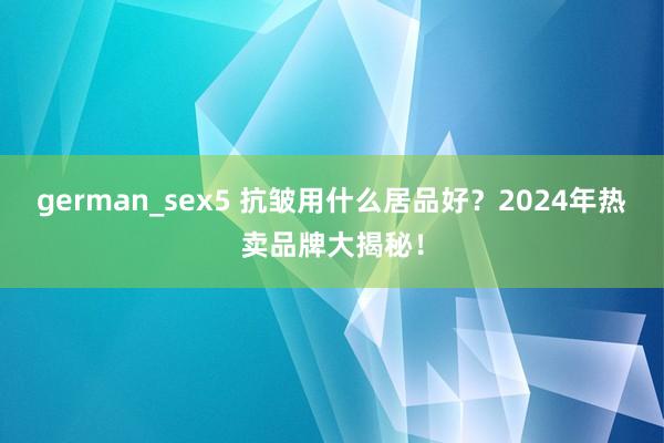 german_sex5 抗皱用什么居品好？2024年热卖品牌大揭秘！