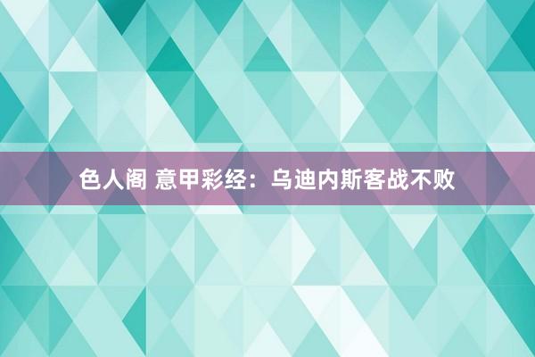 色人阁 意甲彩经：乌迪内斯客战不败